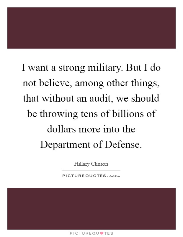 I want a strong military. But I do not believe, among other things, that without an audit, we should be throwing tens of billions of dollars more into the Department of Defense Picture Quote #1