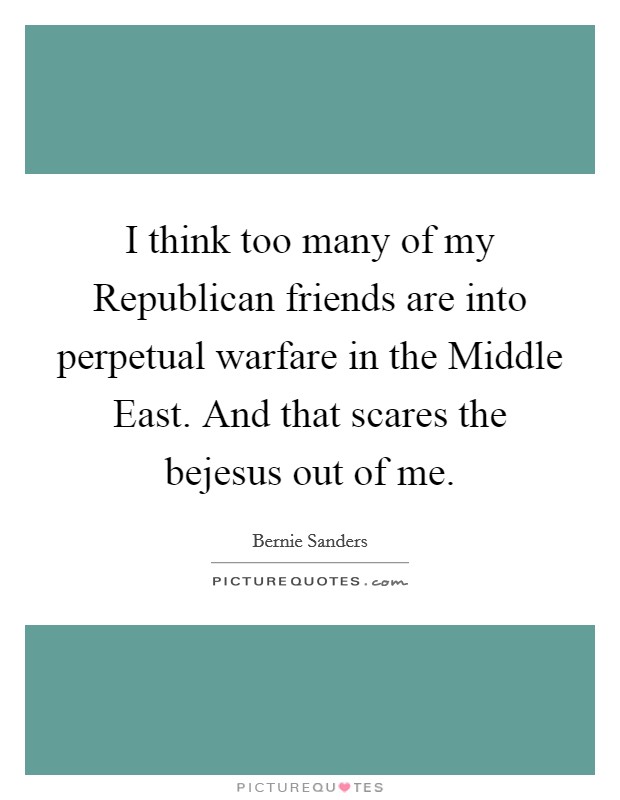 I think too many of my Republican friends are into perpetual warfare in the Middle East. And that scares the bejesus out of me Picture Quote #1