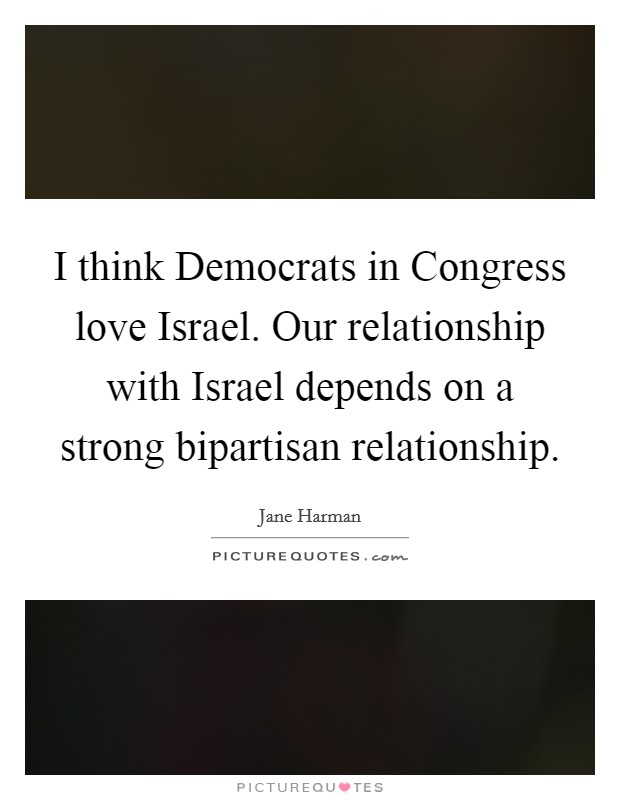 I think Democrats in Congress love Israel. Our relationship with Israel depends on a strong bipartisan relationship Picture Quote #1