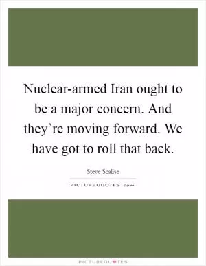 Nuclear-armed Iran ought to be a major concern. And they’re moving forward. We have got to roll that back Picture Quote #1