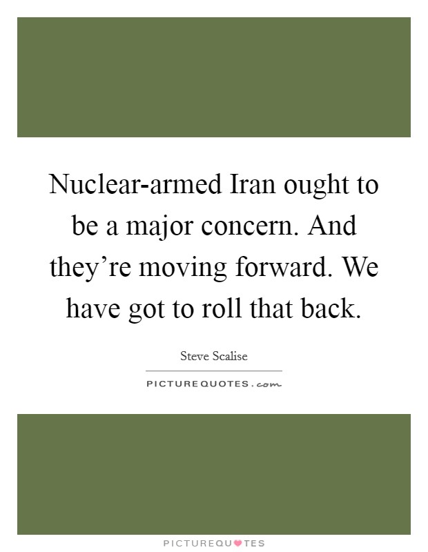 Nuclear-armed Iran ought to be a major concern. And they're moving forward. We have got to roll that back Picture Quote #1