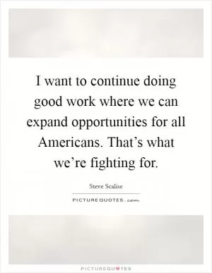 I want to continue doing good work where we can expand opportunities for all Americans. That’s what we’re fighting for Picture Quote #1