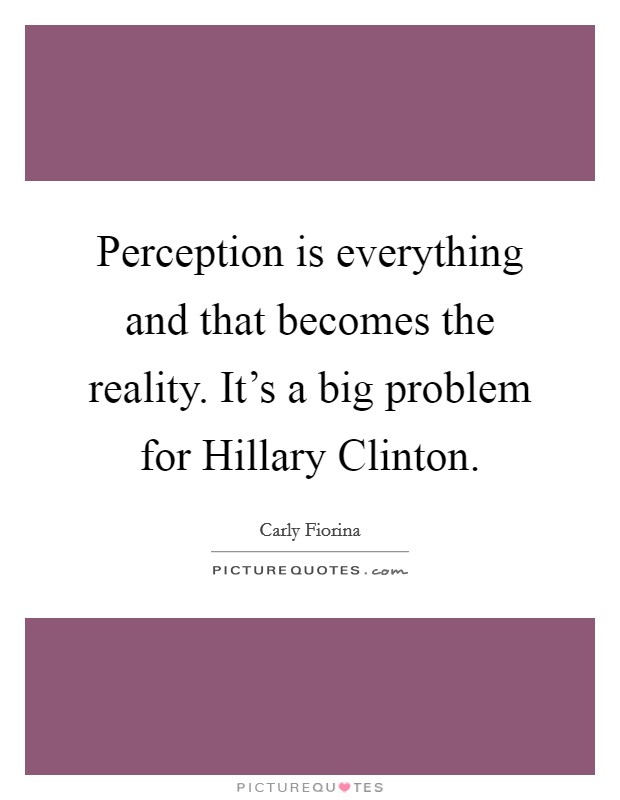 Perception is everything and that becomes the reality. It's a big problem for Hillary Clinton Picture Quote #1