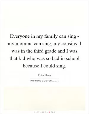Everyone in my family can sing - my momma can sing, my cousins. I was in the third grade and I was that kid who was so bad in school because I could sing Picture Quote #1