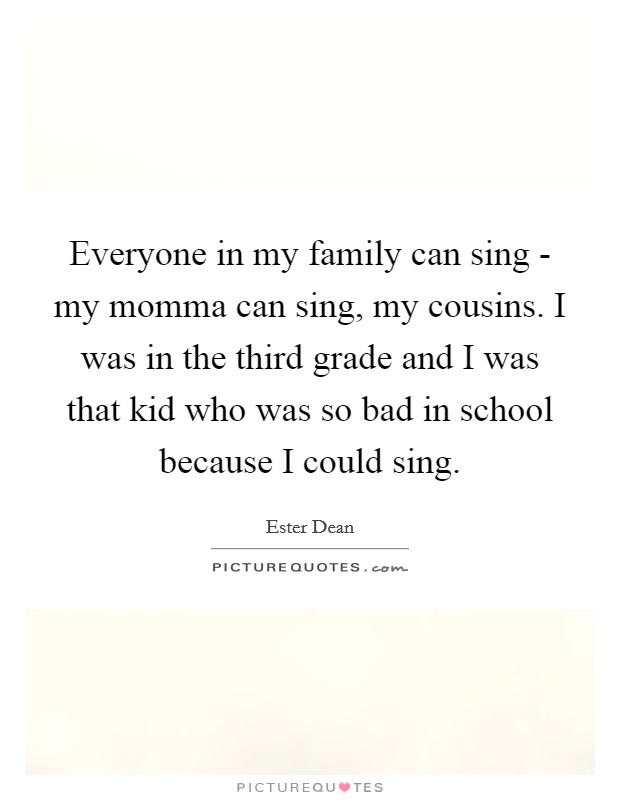 Everyone in my family can sing - my momma can sing, my cousins. I was in the third grade and I was that kid who was so bad in school because I could sing Picture Quote #1