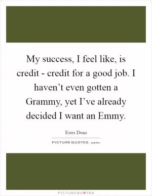 My success, I feel like, is credit - credit for a good job. I haven’t even gotten a Grammy, yet I’ve already decided I want an Emmy Picture Quote #1