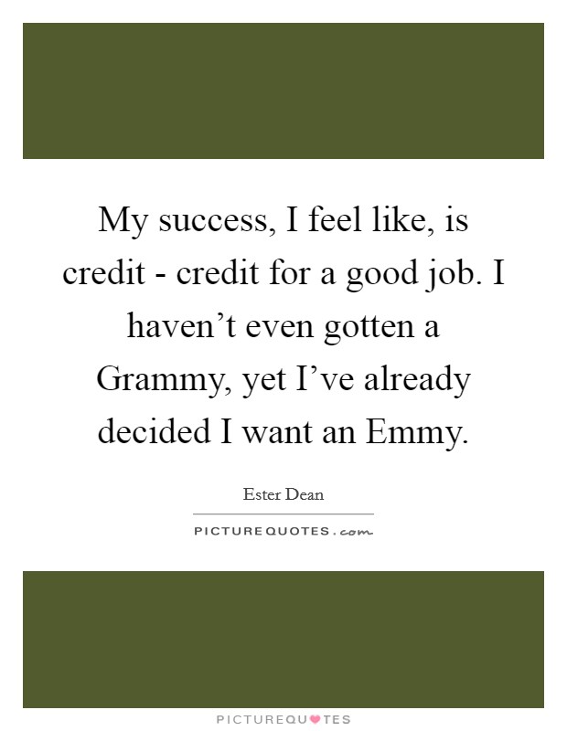 My success, I feel like, is credit - credit for a good job. I haven't even gotten a Grammy, yet I've already decided I want an Emmy Picture Quote #1