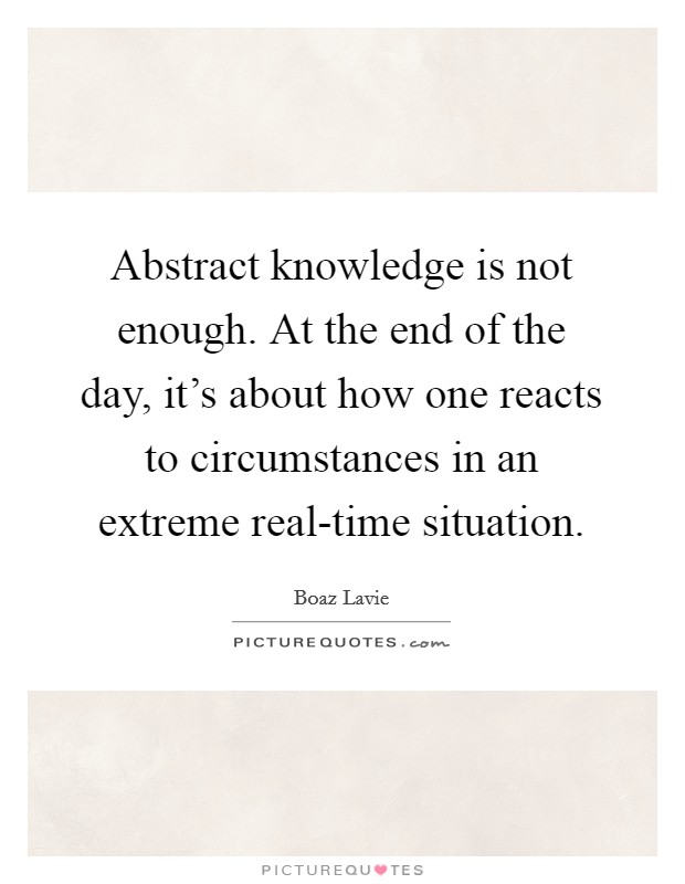 Abstract knowledge is not enough. At the end of the day, it's about how one reacts to circumstances in an extreme real-time situation Picture Quote #1