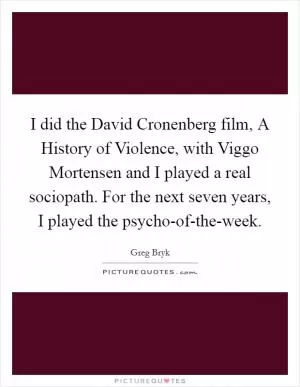 I did the David Cronenberg film, A History of Violence, with Viggo Mortensen and I played a real sociopath. For the next seven years, I played the psycho-of-the-week Picture Quote #1
