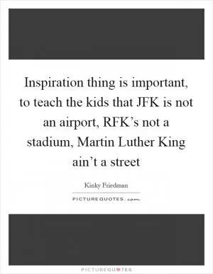 Inspiration thing is important, to teach the kids that JFK is not an airport, RFK’s not a stadium, Martin Luther King ain’t a street Picture Quote #1