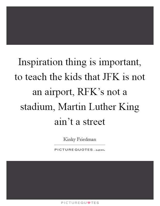 Inspiration thing is important, to teach the kids that JFK is not an airport, RFK's not a stadium, Martin Luther King ain't a street Picture Quote #1