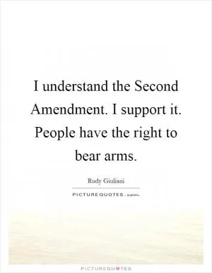 I understand the Second Amendment. I support it. People have the right to bear arms Picture Quote #1