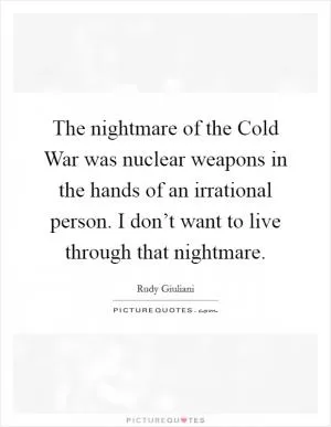 The nightmare of the Cold War was nuclear weapons in the hands of an irrational person. I don’t want to live through that nightmare Picture Quote #1