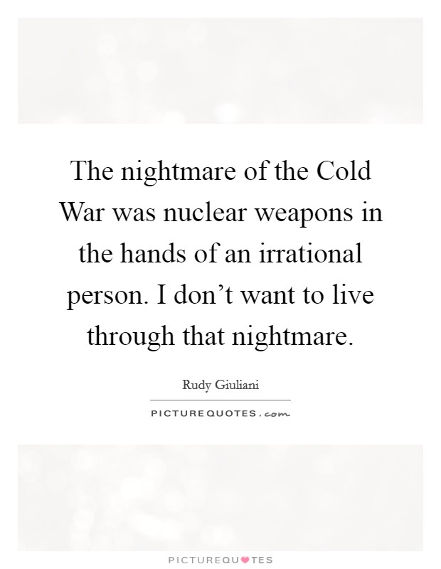 The nightmare of the Cold War was nuclear weapons in the hands of an irrational person. I don't want to live through that nightmare Picture Quote #1