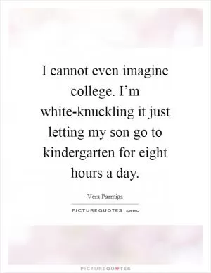 I cannot even imagine college. I’m white-knuckling it just letting my son go to kindergarten for eight hours a day Picture Quote #1