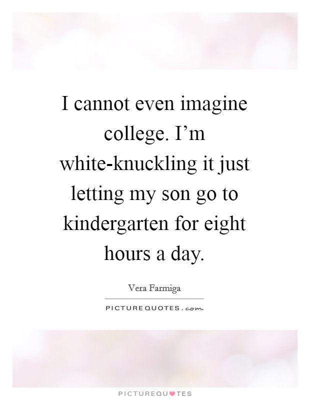I cannot even imagine college. I'm white-knuckling it just letting my son go to kindergarten for eight hours a day Picture Quote #1