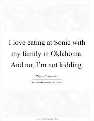 I love eating at Sonic with my family in Oklahoma. And no, I’m not kidding Picture Quote #1
