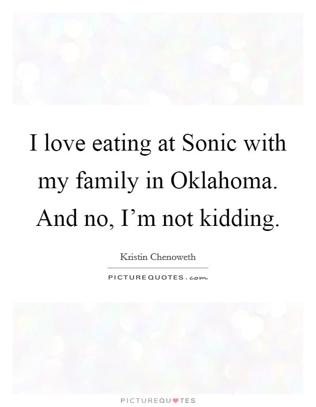 I love eating at Sonic with my family in Oklahoma. And no, I'm not kidding Picture Quote #1