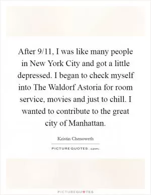 After 9/11, I was like many people in New York City and got a little depressed. I began to check myself into The Waldorf Astoria for room service, movies and just to chill. I wanted to contribute to the great city of Manhattan Picture Quote #1