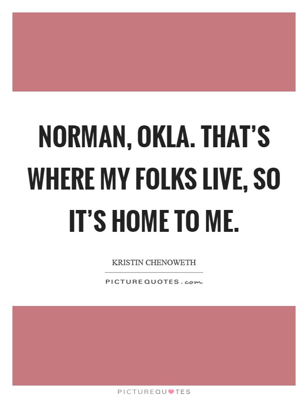 Norman, Okla. That's where my folks live, so it's home to me Picture Quote #1