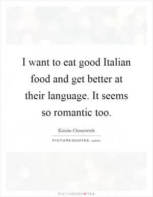 I want to eat good Italian food and get better at their language. It seems so romantic too Picture Quote #1