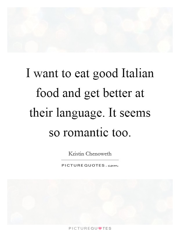 I want to eat good Italian food and get better at their language. It seems so romantic too Picture Quote #1