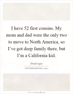I have 52 first cousins. My mom and dad were the only two to move to North America, so I’ve got deep family there, but I’m a California kid Picture Quote #1