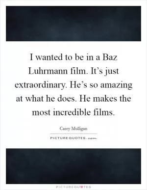 I wanted to be in a Baz Luhrmann film. It’s just extraordinary. He’s so amazing at what he does. He makes the most incredible films Picture Quote #1