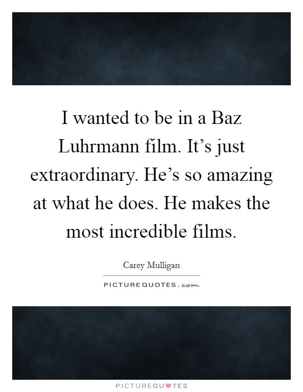 I wanted to be in a Baz Luhrmann film. It's just extraordinary. He's so amazing at what he does. He makes the most incredible films Picture Quote #1