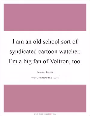 I am an old school sort of syndicated cartoon watcher. I’m a big fan of Voltron, too Picture Quote #1