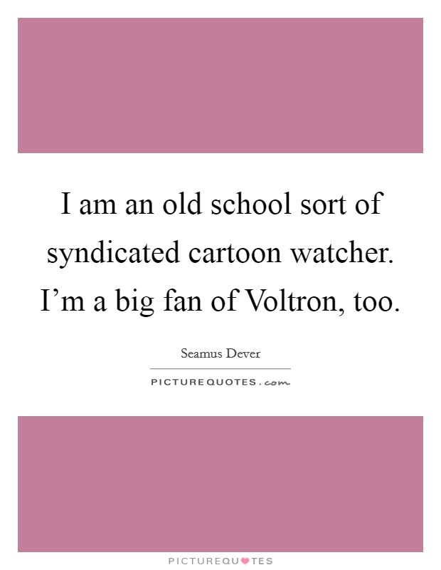 I am an old school sort of syndicated cartoon watcher. I'm a big fan of Voltron, too Picture Quote #1