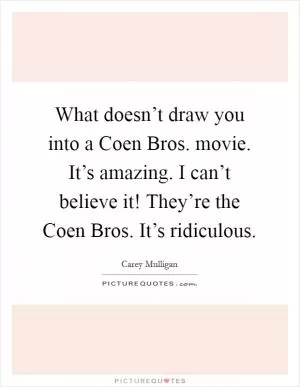 What doesn’t draw you into a Coen Bros. movie. It’s amazing. I can’t believe it! They’re the Coen Bros. It’s ridiculous Picture Quote #1
