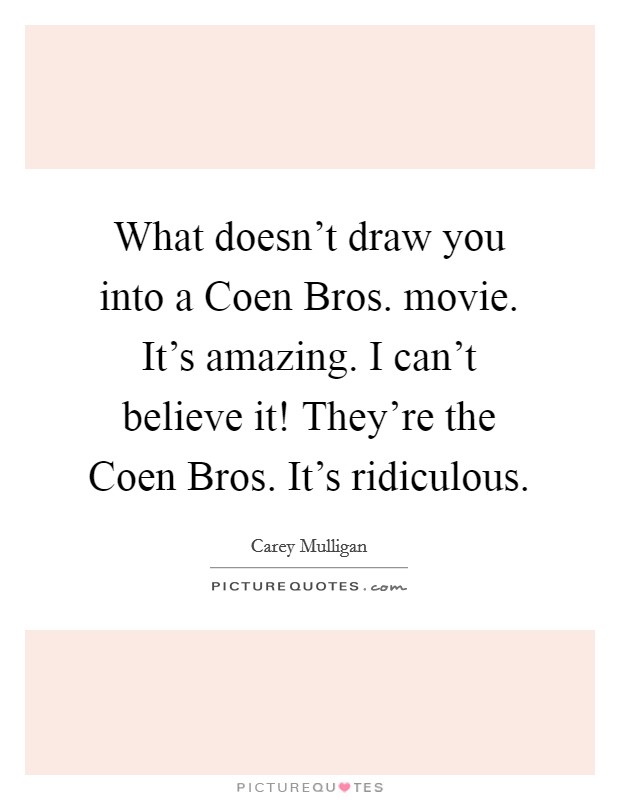 What doesn't draw you into a Coen Bros. movie. It's amazing. I can't believe it! They're the Coen Bros. It's ridiculous Picture Quote #1