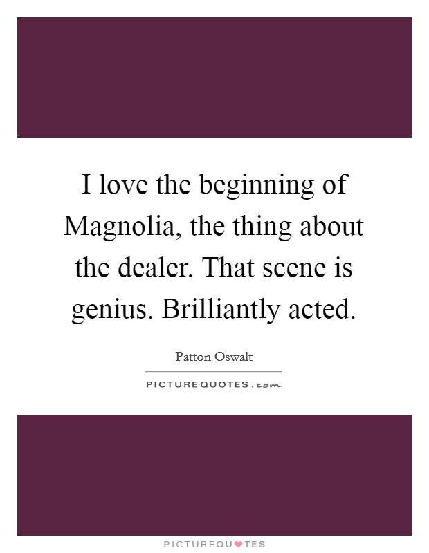 I love the beginning of Magnolia, the thing about the dealer. That scene is genius. Brilliantly acted Picture Quote #1