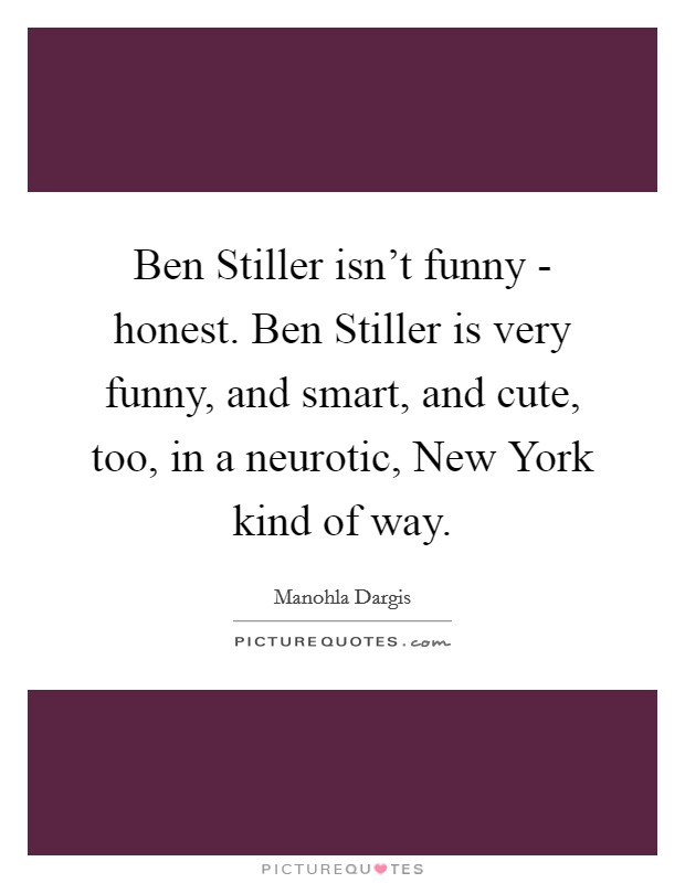 Ben Stiller isn't funny - honest. Ben Stiller is very funny, and smart, and cute, too, in a neurotic, New York kind of way Picture Quote #1