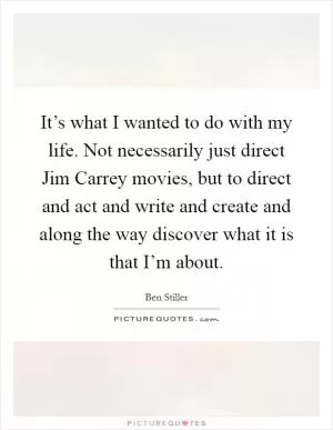 It’s what I wanted to do with my life. Not necessarily just direct Jim Carrey movies, but to direct and act and write and create and along the way discover what it is that I’m about Picture Quote #1