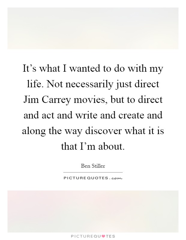 It's what I wanted to do with my life. Not necessarily just direct Jim Carrey movies, but to direct and act and write and create and along the way discover what it is that I'm about Picture Quote #1
