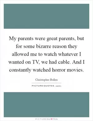 My parents were great parents, but for some bizarre reason they allowed me to watch whatever I wanted on TV, we had cable. And I constantly watched horror movies Picture Quote #1