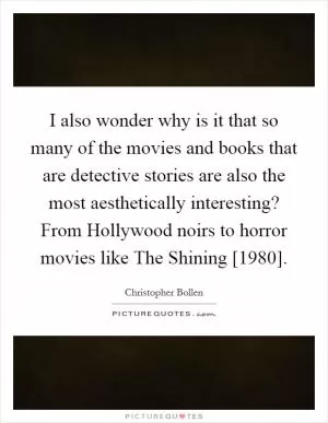 I also wonder why is it that so many of the movies and books that are detective stories are also the most aesthetically interesting? From Hollywood noirs to horror movies like The Shining [1980] Picture Quote #1