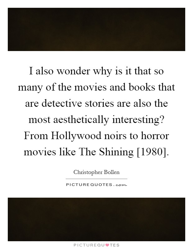 I also wonder why is it that so many of the movies and books that are detective stories are also the most aesthetically interesting? From Hollywood noirs to horror movies like The Shining [1980] Picture Quote #1