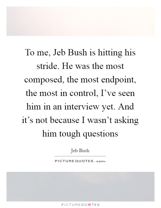 To me, Jeb Bush is hitting his stride. He was the most composed, the most endpoint, the most in control, I've seen him in an interview yet. And it's not because I wasn't asking him tough questions Picture Quote #1