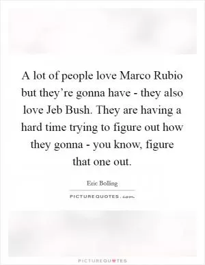 A lot of people love Marco Rubio but they’re gonna have - they also love Jeb Bush. They are having a hard time trying to figure out how they gonna - you know, figure that one out Picture Quote #1