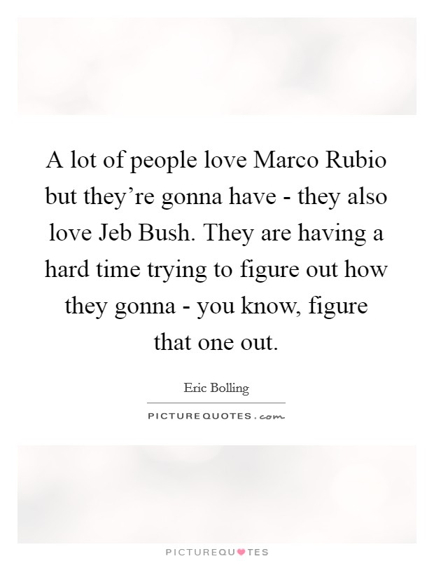 A lot of people love Marco Rubio but they're gonna have - they also love Jeb Bush. They are having a hard time trying to figure out how they gonna - you know, figure that one out Picture Quote #1