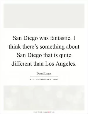 San Diego was fantastic. I think there’s something about San Diego that is quite different than Los Angeles Picture Quote #1