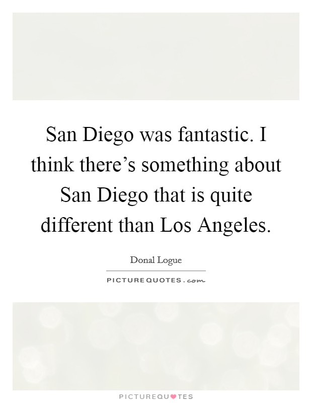 San Diego was fantastic. I think there's something about San Diego that is quite different than Los Angeles Picture Quote #1