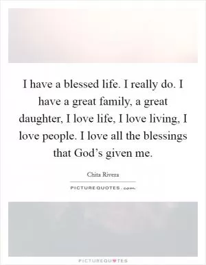 I have a blessed life. I really do. I have a great family, a great daughter, I love life, I love living, I love people. I love all the blessings that God’s given me Picture Quote #1
