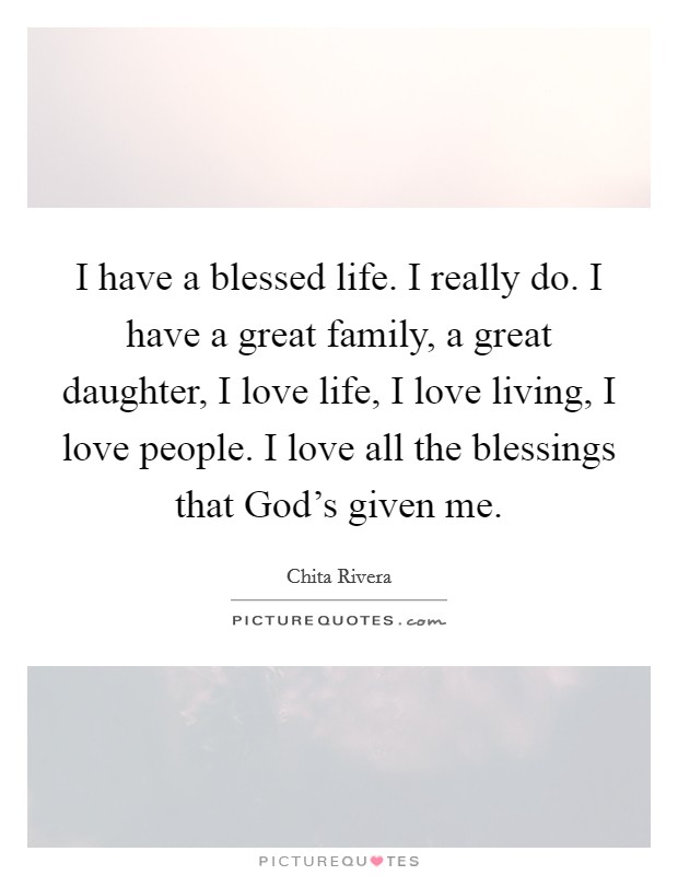 I have a blessed life. I really do. I have a great family, a great daughter, I love life, I love living, I love people. I love all the blessings that God's given me Picture Quote #1