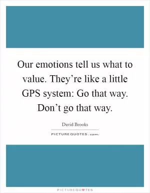 Our emotions tell us what to value. They’re like a little GPS system: Go that way. Don’t go that way Picture Quote #1