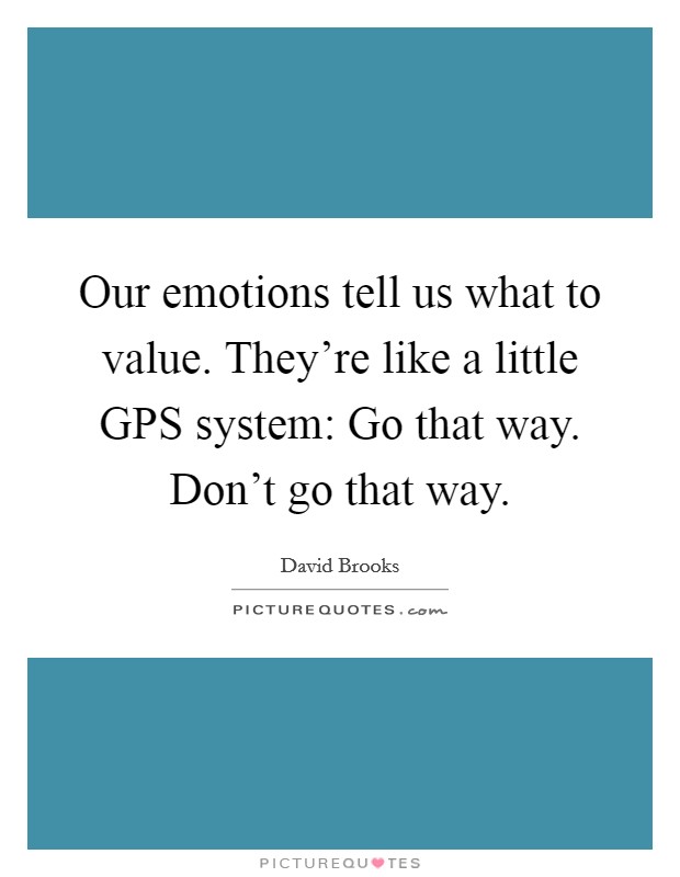 Our emotions tell us what to value. They're like a little GPS system: Go that way. Don't go that way Picture Quote #1