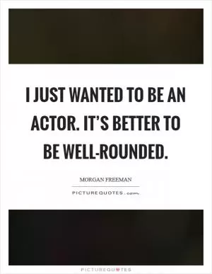 I just wanted to be an actor. It’s better to be well-rounded Picture Quote #1